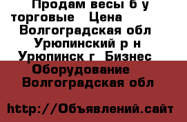 Продам весы б/у торговые › Цена ­ 2 000 - Волгоградская обл., Урюпинский р-н, Урюпинск г. Бизнес » Оборудование   . Волгоградская обл.